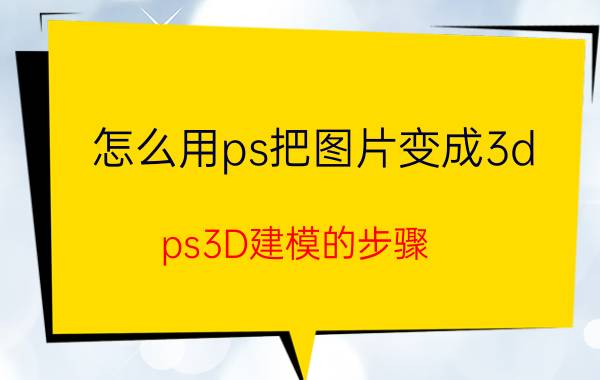 怎么用ps把图片变成3d ps3D建模的步骤？